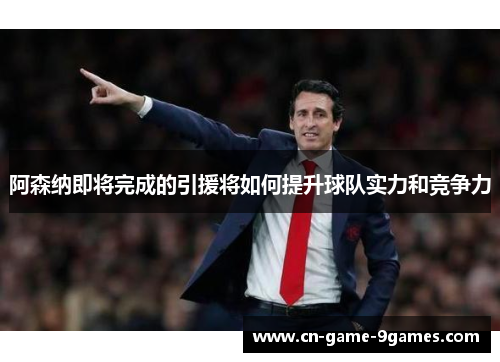 阿森纳即将完成的引援将如何提升球队实力和竞争力