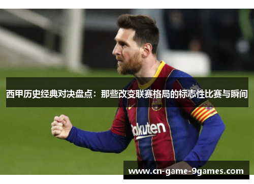 西甲历史经典对决盘点：那些改变联赛格局的标志性比赛与瞬间