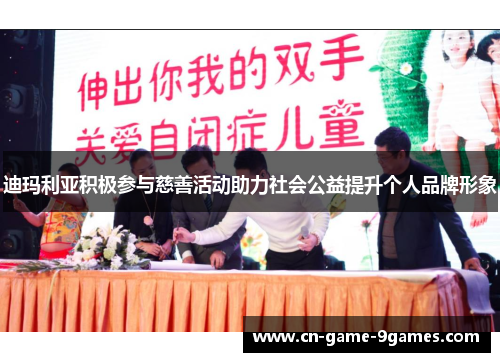 迪玛利亚积极参与慈善活动助力社会公益提升个人品牌形象