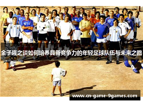 金子隆之谈如何培养具备竞争力的年轻足球队伍与未来之路