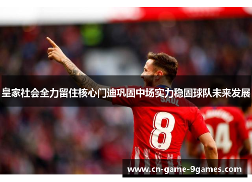 皇家社会全力留住核心门迪巩固中场实力稳固球队未来发展