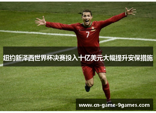 纽约新泽西世界杯决赛投入十亿美元大幅提升安保措施