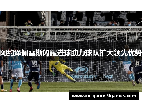 阿约泽佩雷斯闪耀进球助力球队扩大领先优势