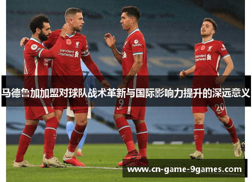 马德鲁加加盟对球队战术革新与国际影响力提升的深远意义