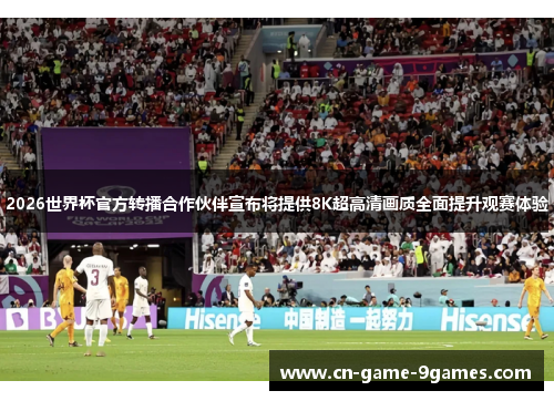 2026世界杯官方转播合作伙伴宣布将提供8K超高清画质全面提升观赛体验
